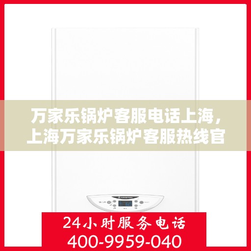 万家乐锅炉客服电话上海，上海万家乐锅炉客服热线官方解答