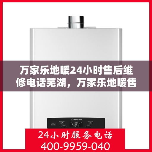 万家乐地暖24小时售后维修电话芜湖，万家乐地暖售后维修电话芜湖全天候服务热线