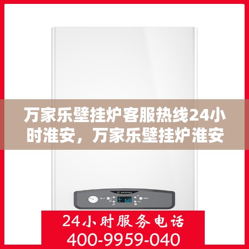 万家乐壁挂炉客服热线24小时淮安，万家乐壁挂炉淮安24小时客服热线全面服务