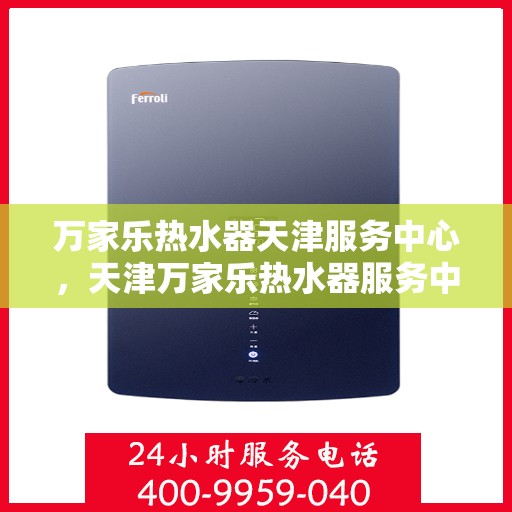 万家乐热水器天津服务中心，天津万家乐热水器服务中心，专业维修与售后支持