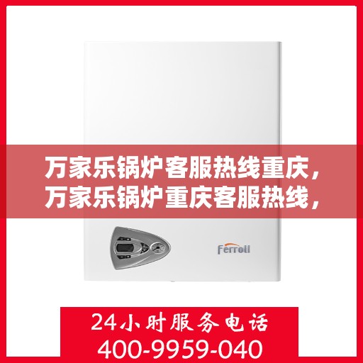 万家乐锅炉客服热线重庆，万家乐锅炉重庆客服热线，专业解答您的锅炉问题