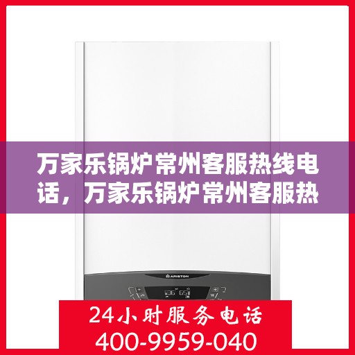 万家乐锅炉常州客服热线电话，万家乐锅炉常州客服热线全解析，专业团队，贴心服务一键触达