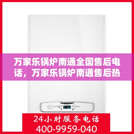 万家乐锅炉南通全国售后电话，万家乐锅炉南通售后热线及全国服务电话汇总