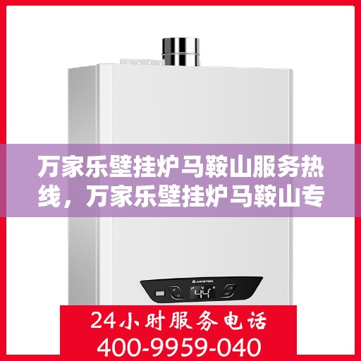 万家乐壁挂炉马鞍山服务热线，万家乐壁挂炉马鞍山专业服务热线，您的安心之选