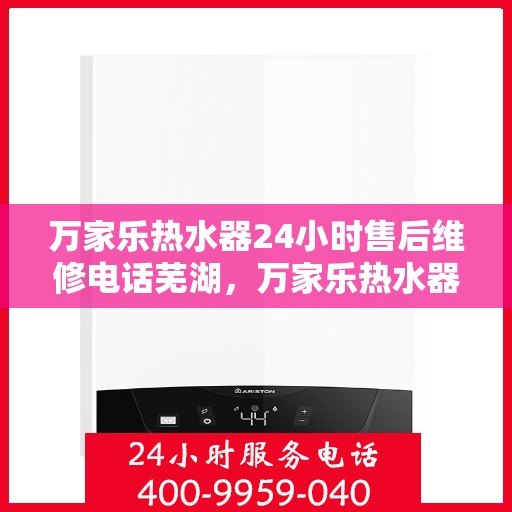 万家乐热水器24小时售后维修电话芜湖，万家乐热水器售后维修热线全天候服务，芜湖专业维修团队为您排忧解难