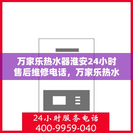 万家乐热水器淮安24小时售后维修电话，万家乐热水器淮安售后维修热线全天候服务电话