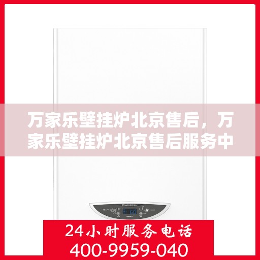 万家乐壁挂炉北京售后，万家乐壁挂炉北京售后服务中心，专业维修与贴心服务