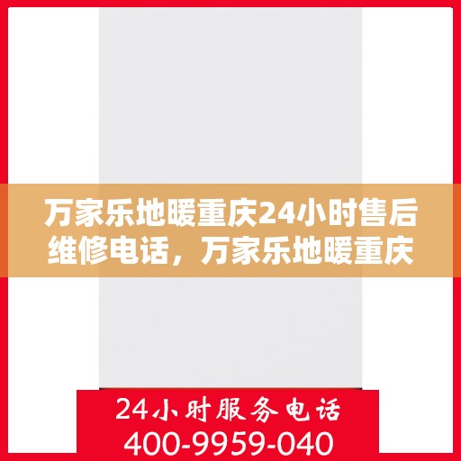 万家乐地暖重庆24小时售后维修电话，万家乐地暖重庆全天候售后维修热线