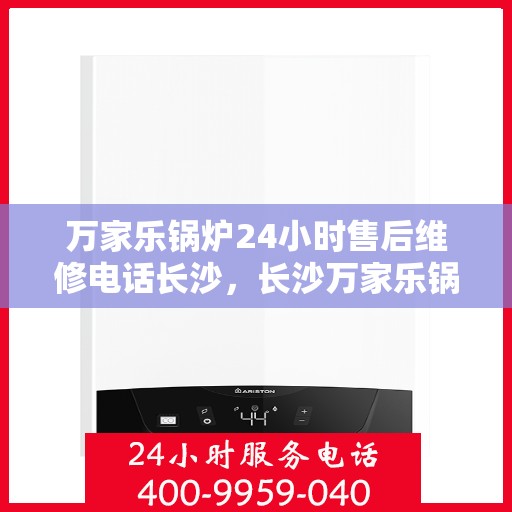 万家乐锅炉24小时售后维修电话长沙，长沙万家乐锅炉全天候售后维修服务热线