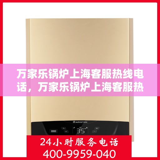 万家乐锅炉上海客服热线电话，万家乐锅炉上海客服热线详解，专业支持与贴心服务