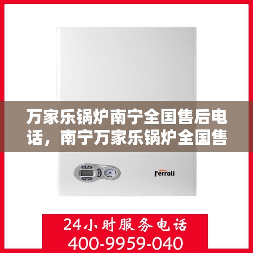 万家乐锅炉南宁全国售后电话，南宁万家乐锅炉全国售后热线电话服务指南
