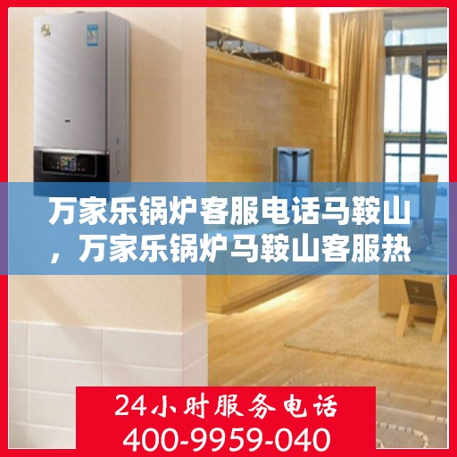 万家乐锅炉客服电话马鞍山，万家乐锅炉马鞍山客服热线及售后支持详情