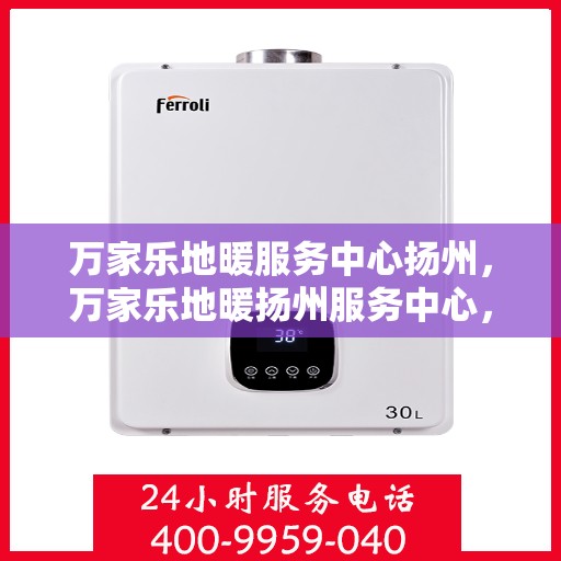 万家乐地暖服务中心扬州，万家乐地暖扬州服务中心，专业品质，温暖您的生活