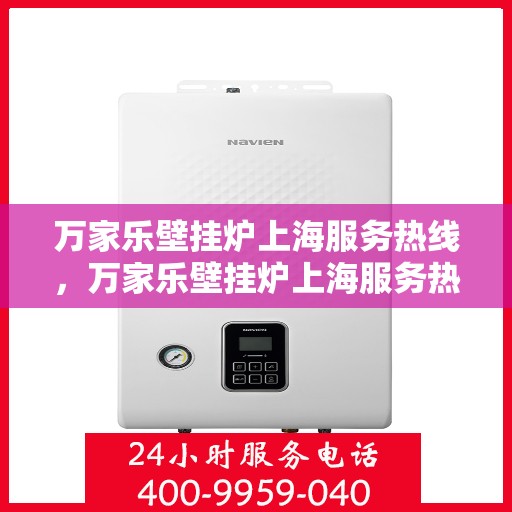 万家乐壁挂炉上海服务热线，万家乐壁挂炉上海服务热线，专业维修与售后支持一站式解决方案