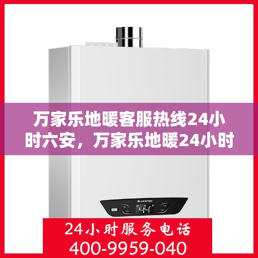 万家乐地暖客服热线24小时六安，万家乐地暖24小时客服热线在六安，全天候服务温暖您的生活