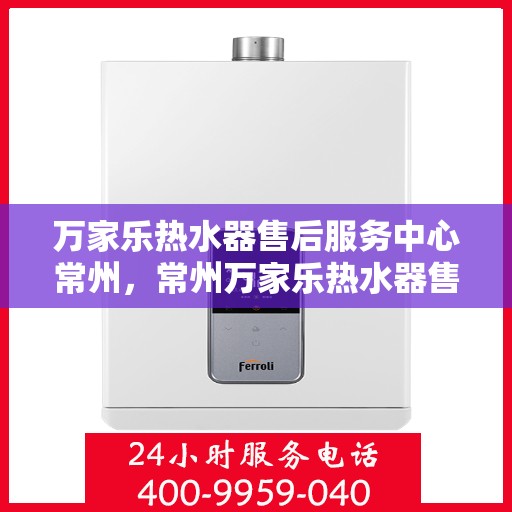万家乐热水器售后服务中心常州，常州万家乐热水器售后服务中心，专业维修，贴心服务
