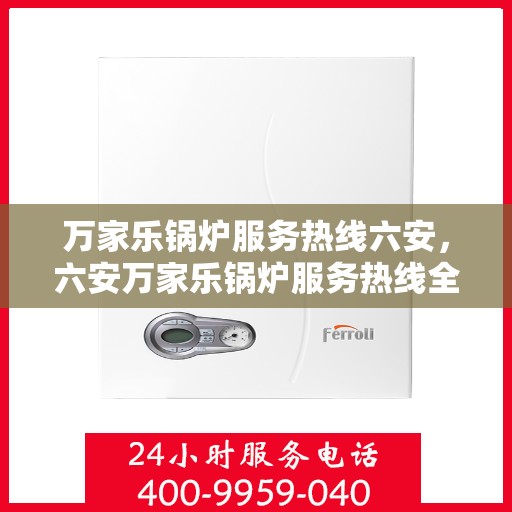 万家乐锅炉服务热线六安，六安万家乐锅炉服务热线全面支持，专业维修团队为您护航