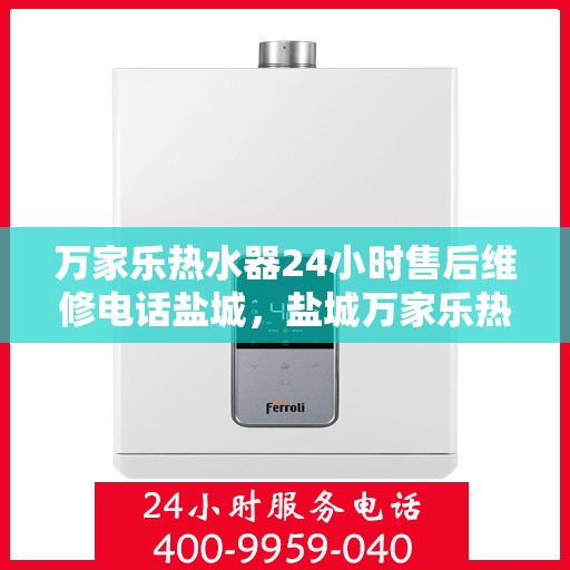 万家乐热水器24小时售后维修电话盐城，盐城万家乐热水器全天候售后维修服务热线