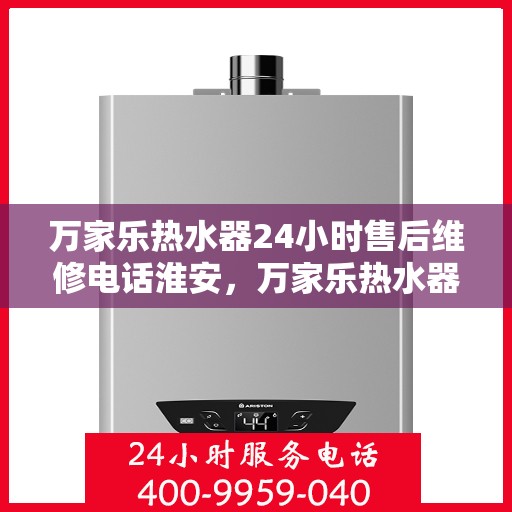 万家乐热水器24小时售后维修电话淮安，万家乐热水器淮安售后维修热线全天候服务，专业解决您的热水器问题