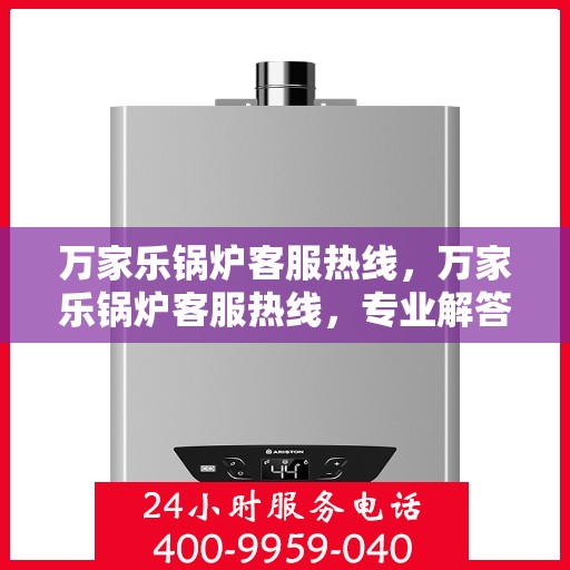 万家乐锅炉客服热线，万家乐锅炉客服热线，专业解答，贴心服务