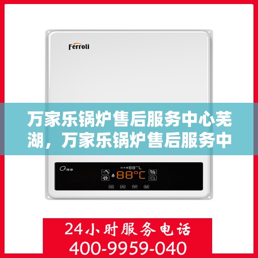 万家乐锅炉售后服务中心芜湖，万家乐锅炉售后服务中心芜湖，专业服务，贴心保障