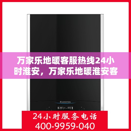 万家乐地暖客服热线24小时淮安，万家乐地暖淮安客服热线全天候服务，温暖无忧