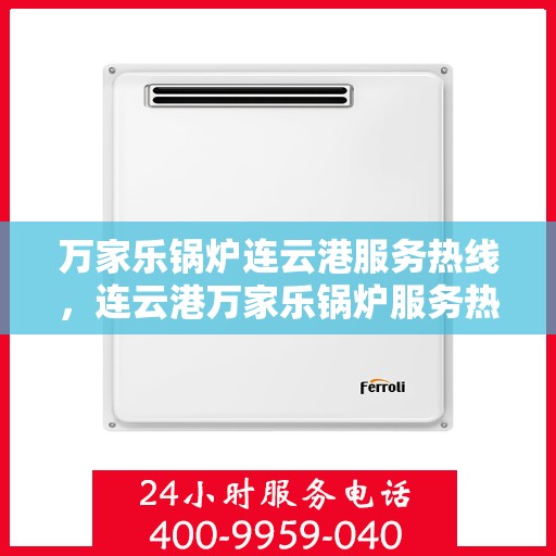 万家乐锅炉连云港服务热线，连云港万家乐锅炉服务热线，专业支持与解决方案一站式平台