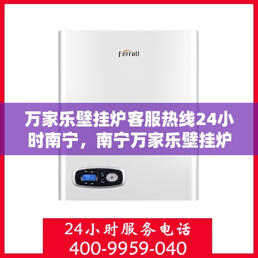 万家乐壁挂炉客服热线24小时南宁，南宁万家乐壁挂炉全天候客服热线，贴心服务随时在线