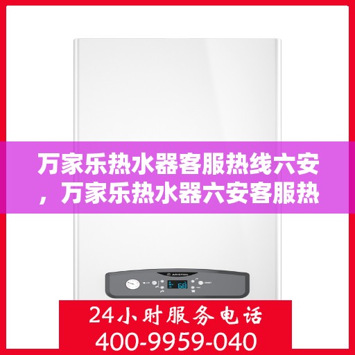 万家乐热水器客服热线六安，万家乐热水器六安客服热线专业解答，温暖您的生活