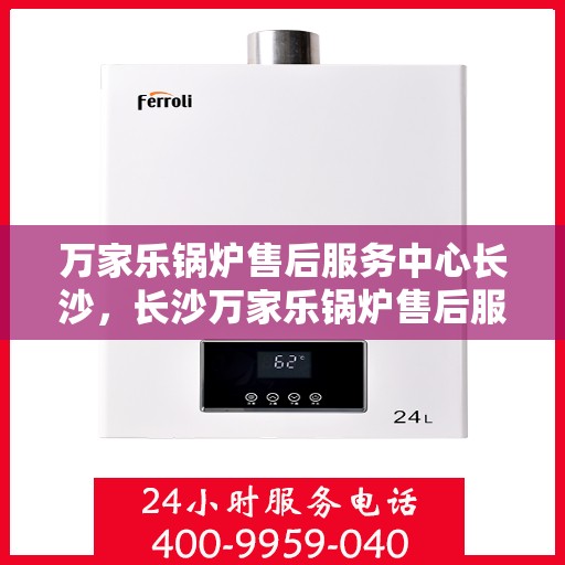 万家乐锅炉售后服务中心长沙，长沙万家乐锅炉售后服务中心，专业维修，贴心服务