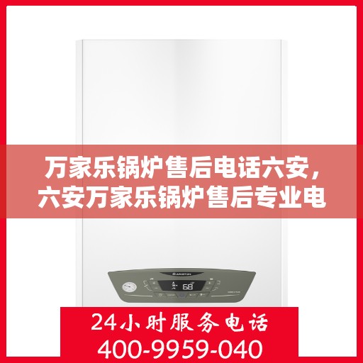 万家乐锅炉售后电话六安，六安万家乐锅炉售后专业电话及服务一览