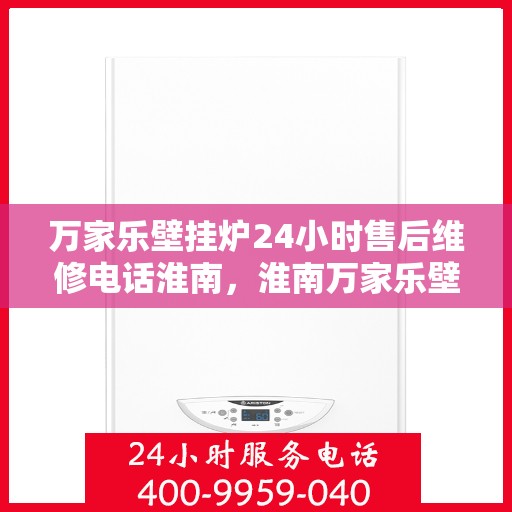 万家乐壁挂炉24小时售后维修电话淮南，淮南万家乐壁挂炉全天候售后维修服务热线