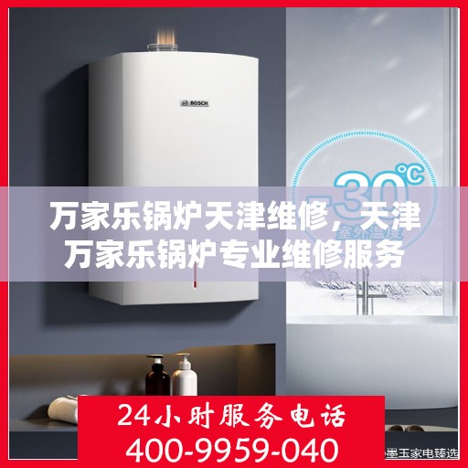 万家乐锅炉天津维修，天津万家乐锅炉专业维修服务