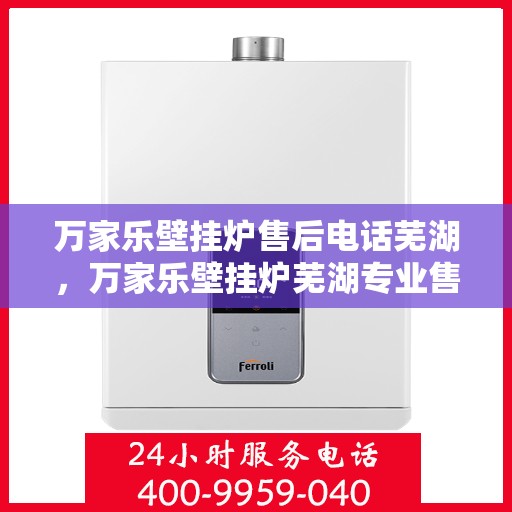 万家乐壁挂炉售后电话芜湖，万家乐壁挂炉芜湖专业售后电话服务团队