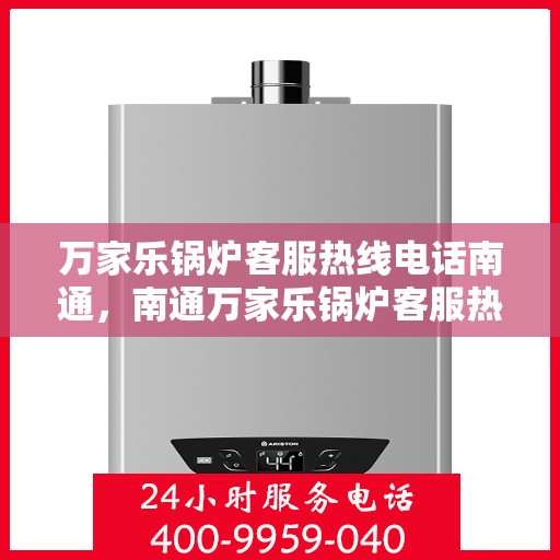 万家乐锅炉客服热线电话南通，南通万家乐锅炉客服热线电话全解析