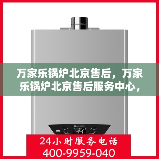 万家乐锅炉北京售后，万家乐锅炉北京售后服务中心，专业维修，贴心服务