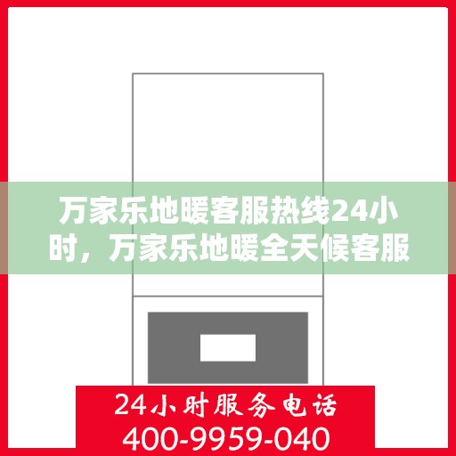 万家乐地暖客服热线24小时，万家乐地暖全天候客服热线，温暖连接每一个家庭