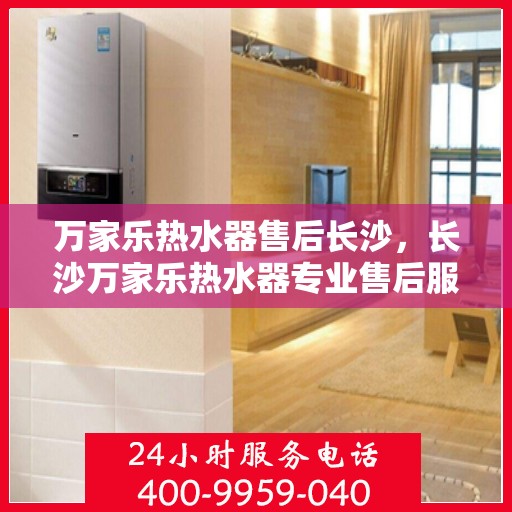 万家乐热水器售后长沙，长沙万家乐热水器专业售后服务