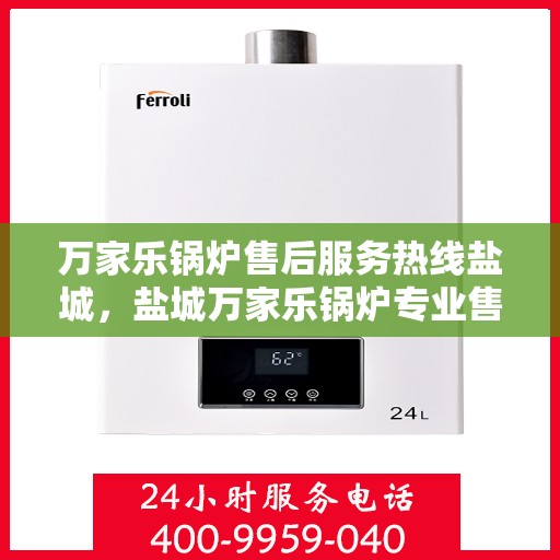 万家乐锅炉售后服务热线盐城，盐城万家乐锅炉专业售后服务热线，贴心解决您的锅炉问题
