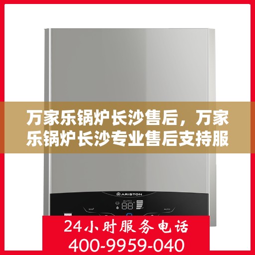 万家乐锅炉长沙售后，万家乐锅炉长沙专业售后支持服务