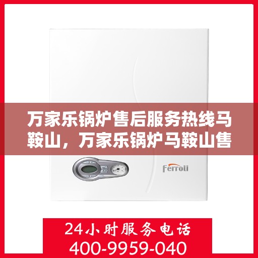 万家乐锅炉售后服务热线马鞍山，万家乐锅炉马鞍山售后服务热线解析