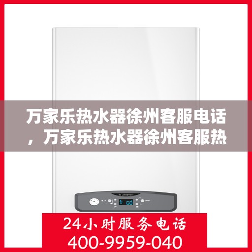 万家乐热水器徐州客服电话，万家乐热水器徐州客服热线及咨询服务中心介绍