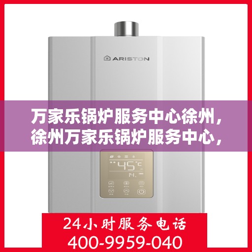 万家乐锅炉服务中心徐州，徐州万家乐锅炉服务中心，专业维护，温暖您的生活
