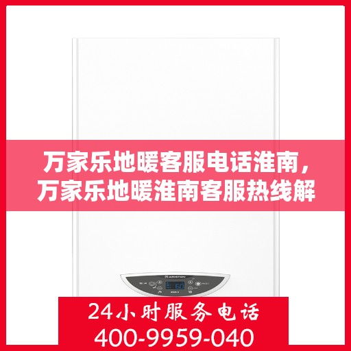 万家乐地暖客服电话淮南，万家乐地暖淮南客服热线解析