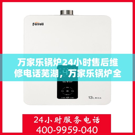 万家乐锅炉24小时售后维修电话芜湖，万家乐锅炉全天候售后维修服务热线芜湖专业响应