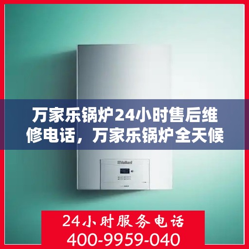 万家乐锅炉24小时售后维修电话，万家乐锅炉全天候售后维修服务热线公布