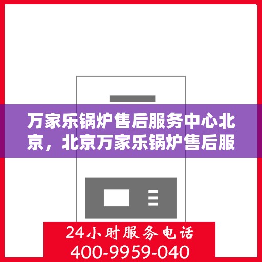 万家乐锅炉售后服务中心北京，北京万家乐锅炉售后服务中心，专业维修，贴心服务