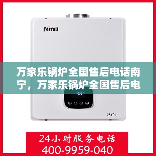 万家乐锅炉全国售后电话南宁，万家乐锅炉全国售后电话南宁——专业维修与咨询热线