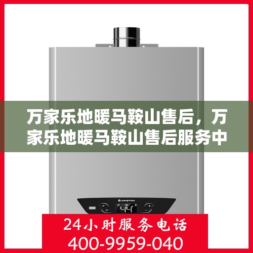 万家乐地暖马鞍山售后，万家乐地暖马鞍山售后服务中心，专业维修，贴心服务