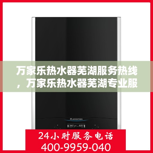 万家乐热水器芜湖服务热线，万家乐热水器芜湖专业服务热线，您的温暖，我们的承诺